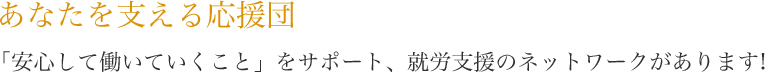 あなたを支える応援団　「安心して働いていくこと」をサポート、就労支援のネットワークがあります！